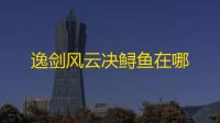 逸剑风云决鲟鱼在哪